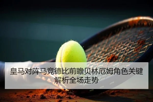 皇马对阵马竞德比前瞻贝林厄姆角色关键解析全场走势