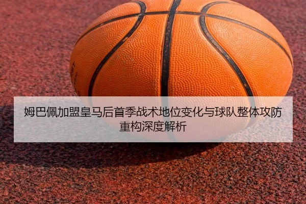 姆巴佩加盟皇马后首季战术地位变化与球队整体攻防重构深度解析