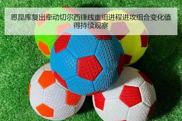 恩昆库复出牵动切尔西锋线重组进程进攻组合变化值得持续观察