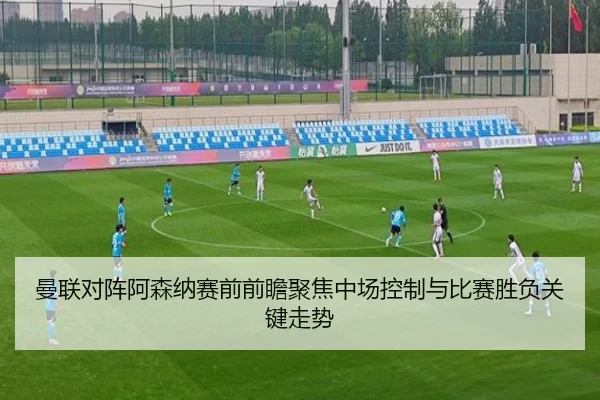 曼联对阵阿森纳赛前前瞻聚焦中场控制与比赛胜负关键走势