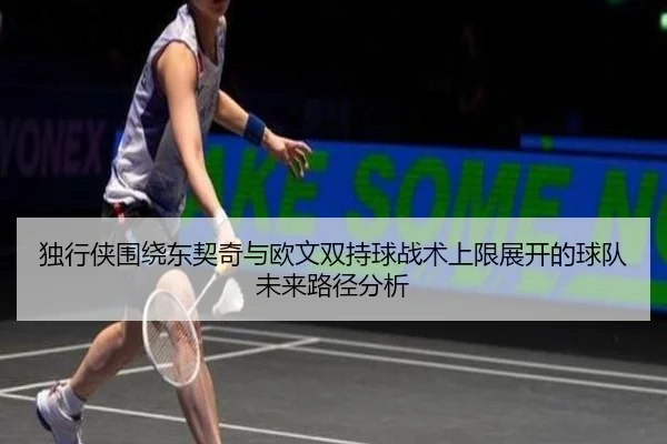 独行侠围绕东契奇与欧文双持球战术上限展开的球队未来路径分析