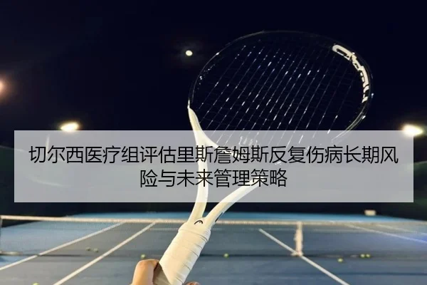切尔西医疗组评估里斯詹姆斯反复伤病长期风险与未来管理策略