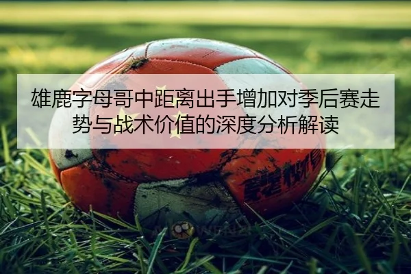 雄鹿字母哥中距离出手增加对季后赛走势与战术价值的深度分析解读