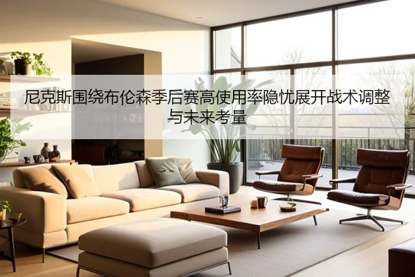 尼克斯围绕布伦森季后赛高使用率隐忧展开战术调整与未来考量