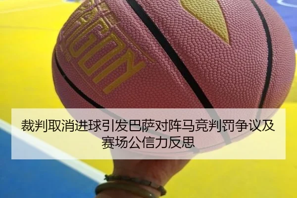 裁判取消进球引发巴萨对阵马竞判罚争议及赛场公信力反思