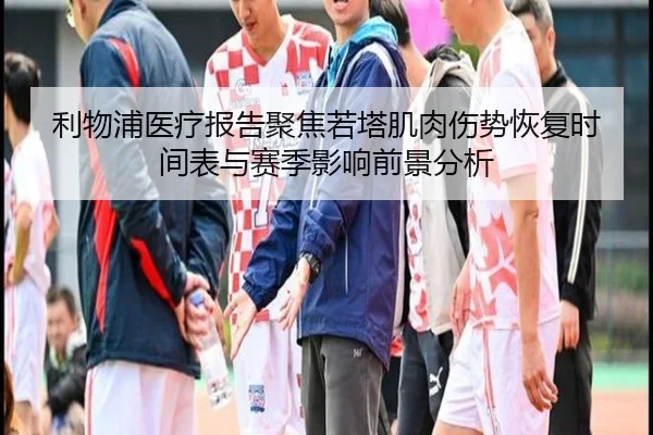 利物浦医疗报告聚焦若塔肌肉伤势恢复时间表与赛季影响前景分析