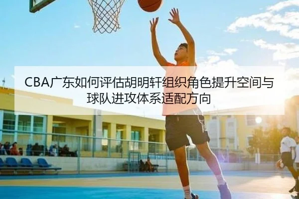 CBA广东如何评估胡明轩组织角色提升空间与球队进攻体系适配方向
