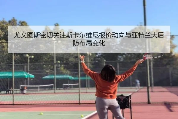 尤文图斯密切关注斯卡尔维尼报价动向与亚特兰大后防布局变化
