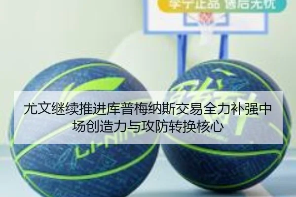 尤文继续推进库普梅纳斯交易全力补强中场创造力与攻防转换核心