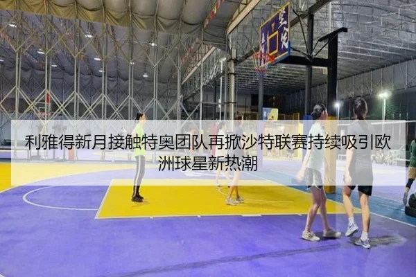 利雅得新月接触特奥团队再掀沙特联赛持续吸引欧洲球星新热潮