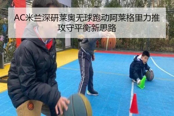 AC米兰深研莱奥无球跑动阿莱格里力推攻守平衡新思路