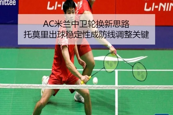 AC米兰中卫轮换新思路 托莫里出球稳定性成防线调整关键