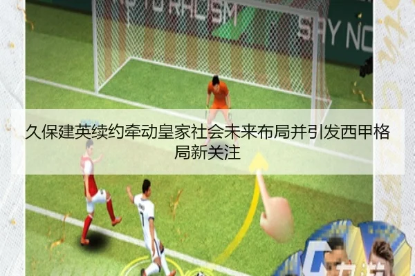 久保建英续约牵动皇家社会未来布局并引发西甲格局新关注